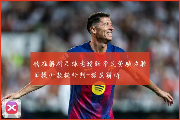 精准解析足球竞猜赔率走势助力胜率提升数据研判-深度解析