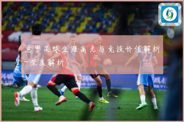 意甲足球生涯高光与竞技价值解析-深度解析