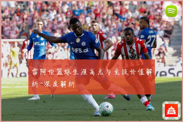 雷阿伦篮球生涯高光与竞技价值解析-深度解析