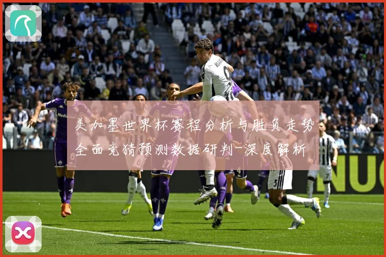 美加墨世界杯赛程分析与胜负走势全面竞猜预测数据研判-深度解析