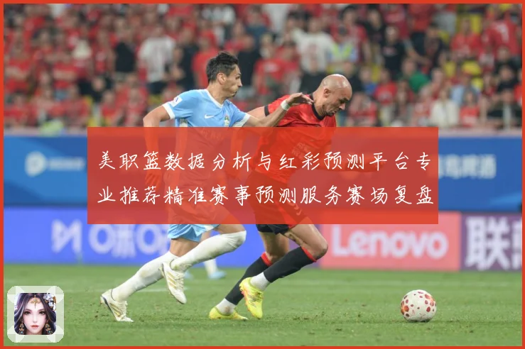 美职篮数据分析与红彩预测平台专业推荐精准赛事预测服务赛场复盘-深度解析