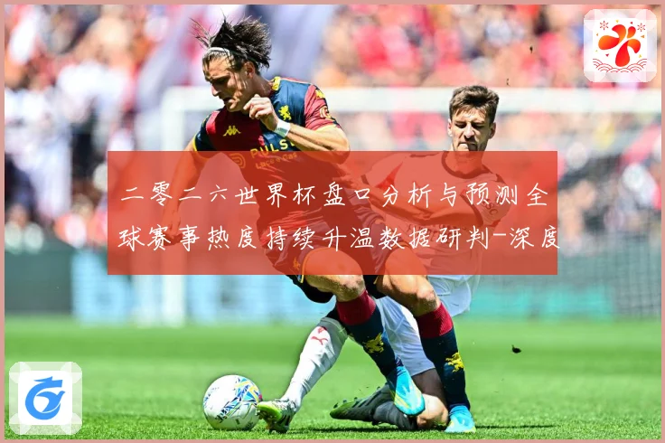二零二六世界杯盘口分析与预测全球赛事热度持续升温数据研判-深度解析