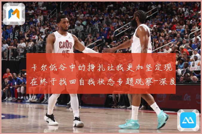 卡尔低谷中的挣扎让我更加坚定现在终于找回自我状态专题观察-深度解析