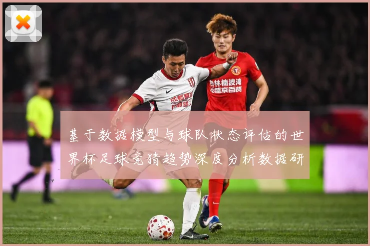 基于数据模型与球队状态评估的世界杯足球竞猜趋势深度分析数据研判-深度解析