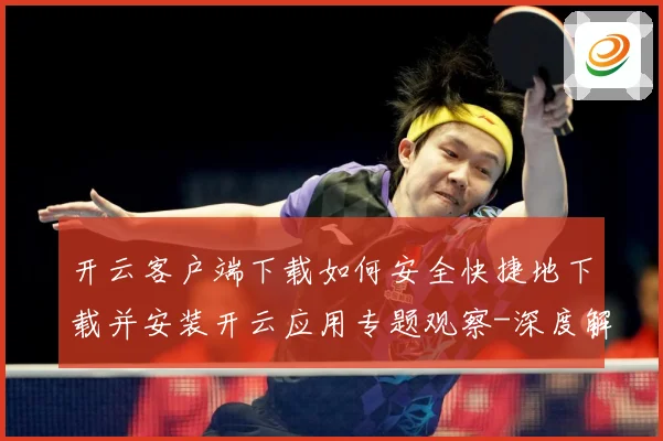开云客户端下载如何安全快捷地下载并安装开云应用专题观察-深度解析