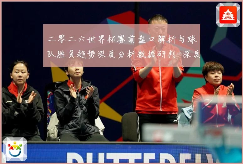 二零二六世界杯赛前盘口解析与球队胜负趋势深度分析数据研判-深度解析