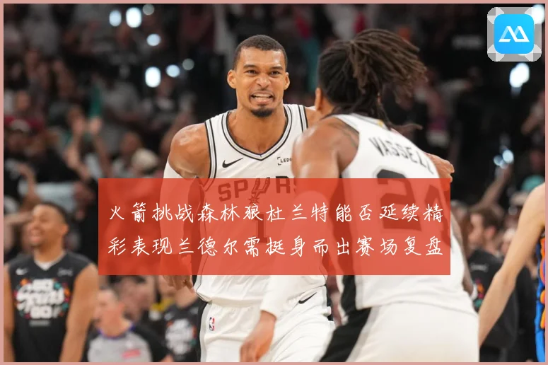 火箭挑战森林狼杜兰特能否延续精彩表现兰德尔需挺身而出赛场复盘-深度解析