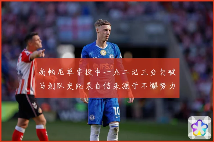 尚帕尼单季投中一九二记三分打破马刺队史纪录自信来源于不懈努力赛场复盘-深度解析