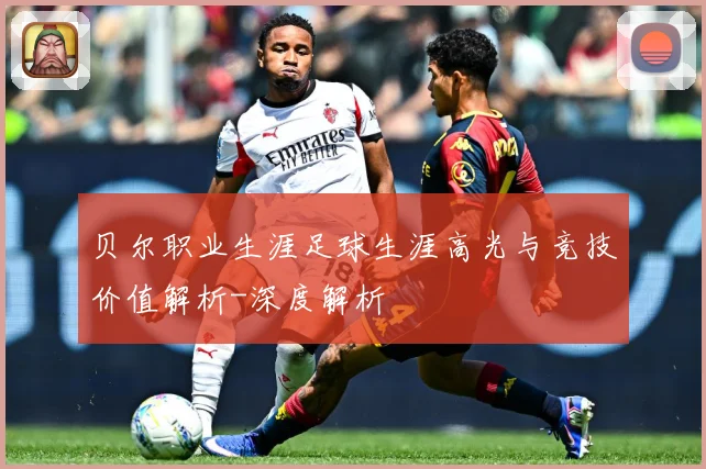 贝尔职业生涯足球生涯高光与竞技价值解析-深度解析