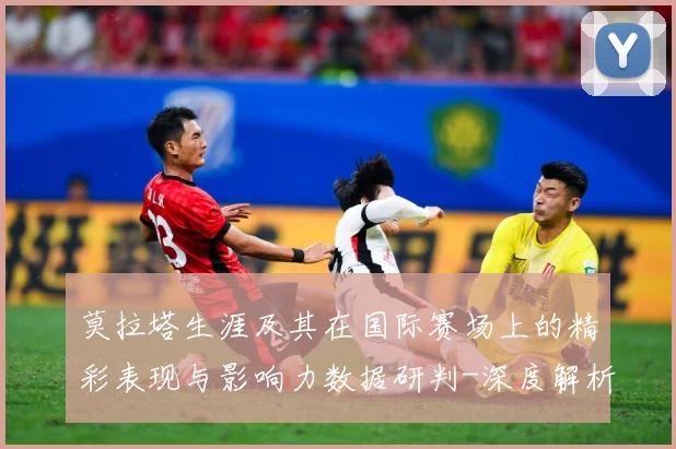 莫拉塔生涯及其在国际赛场上的精彩表现与影响力数据研判-深度解析