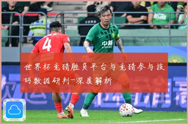 世界杯竞猜胜负平台与竞猜参与技巧数据研判-深度解析
