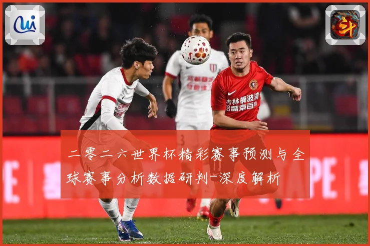 二零二六世界杯精彩赛事预测与全球赛事分析数据研判-深度解析