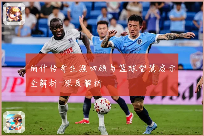 纳什传奇生涯回顾与篮球智慧启示全解析-深度解析