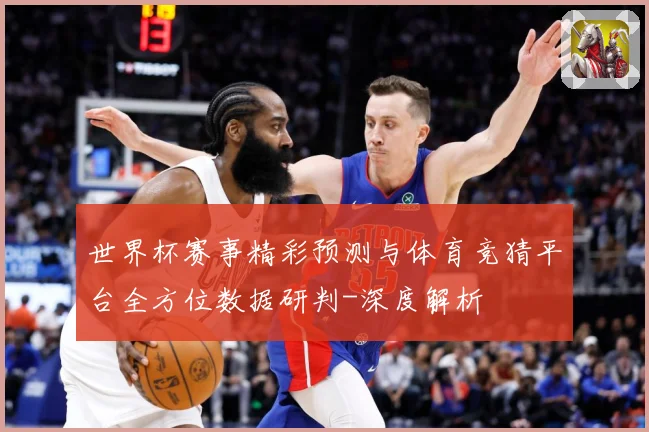世界杯赛事精彩预测与体育竞猜平台全方位数据研判-深度解析