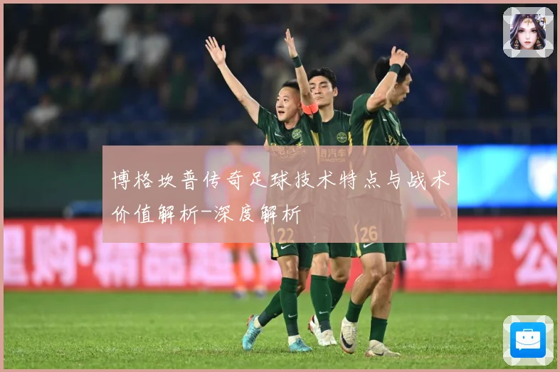 博格坎普传奇足球技术特点与战术价值解析-深度解析
