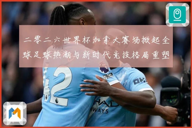 二零二六世界杯加拿大赛场掀起全球足球热潮与新时代竞技格局重塑战术观察-深度解析