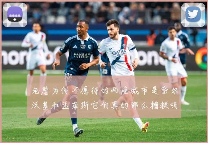 老詹为何不愿待的两座城市是密尔沃基和孟菲斯它们真的那么糟糕吗赛场复盘-深度解析