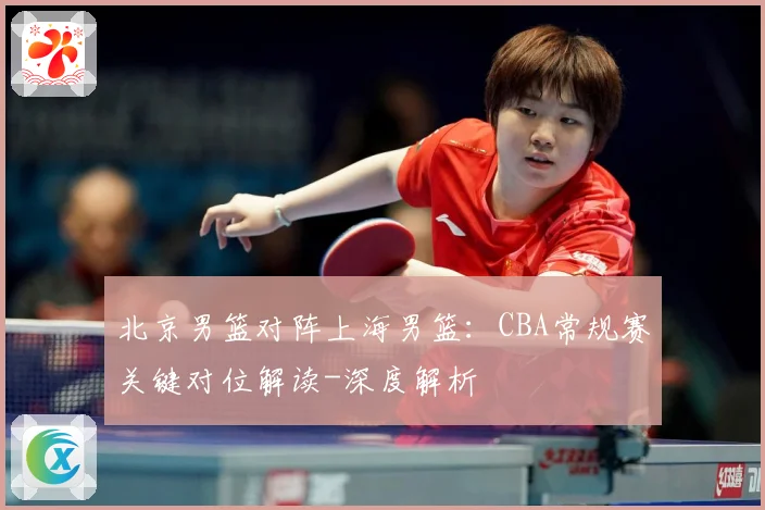 北京男篮对阵上海男篮：CBA常规赛关键对位解读-深度解析