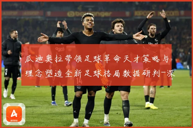 瓜迪奥拉带领足球革命天才策略与理念塑造全新足球格局数据研判-深度解析