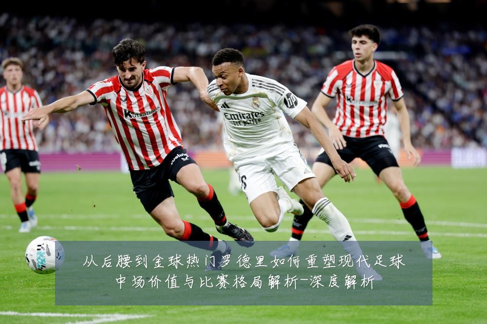 从后腰到金球热门罗德里如何重塑现代足球中场价值与比赛格局解析-深度解析