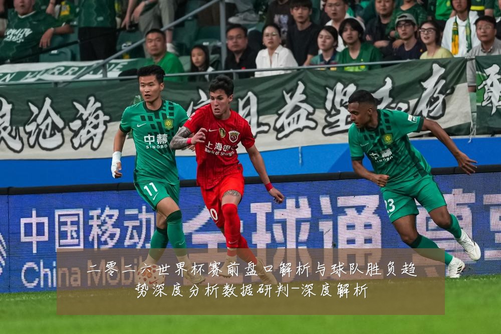 二零二六世界杯赛前盘口解析与球队胜负趋势深度分析数据研判-深度解析