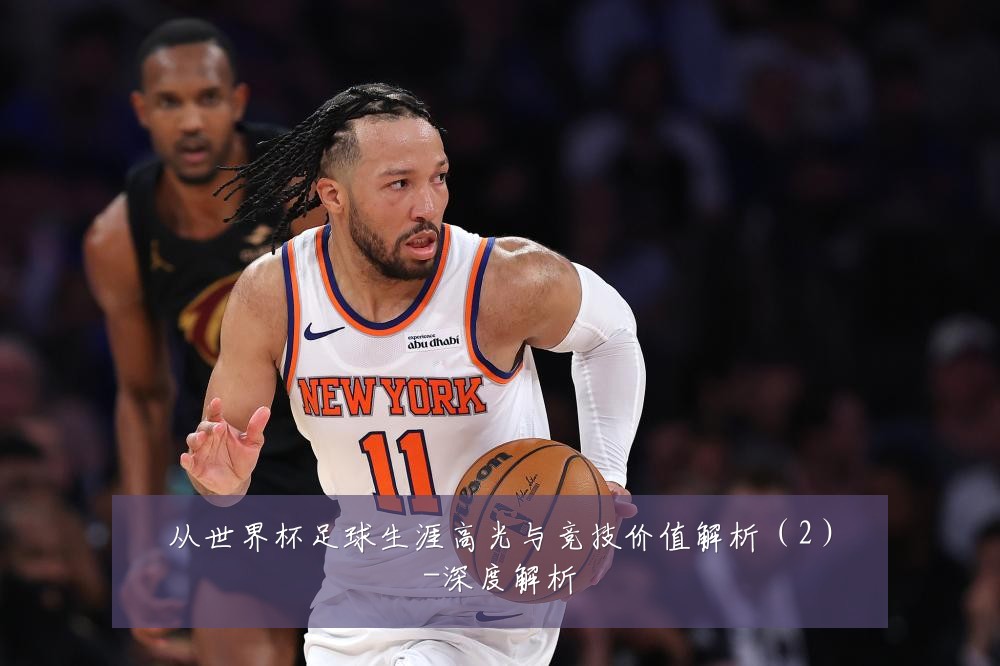 从世界杯足球生涯高光与竞技价值解析(2)-深度解析