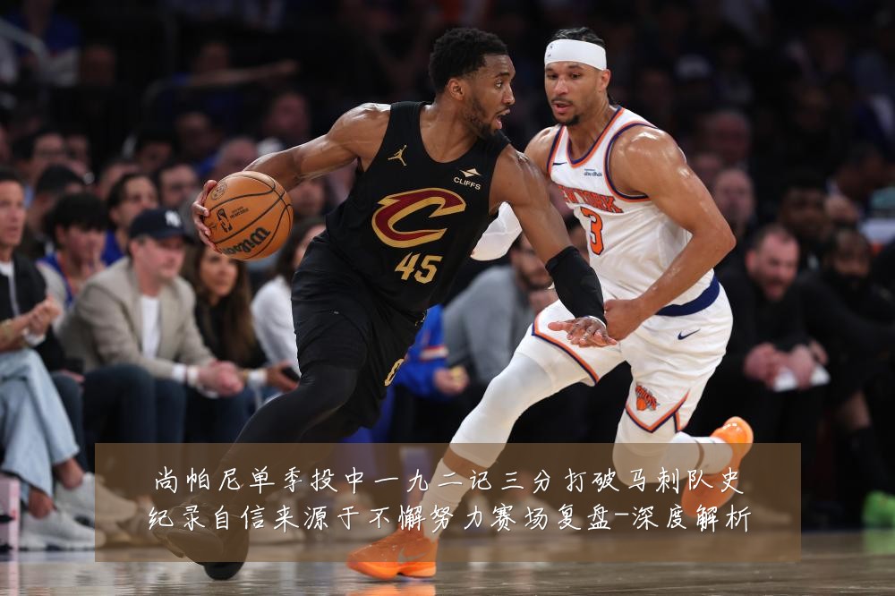 尚帕尼单季投中一九二记三分打破马刺队史纪录自信来源于不懈努力赛场复盘-深度解析