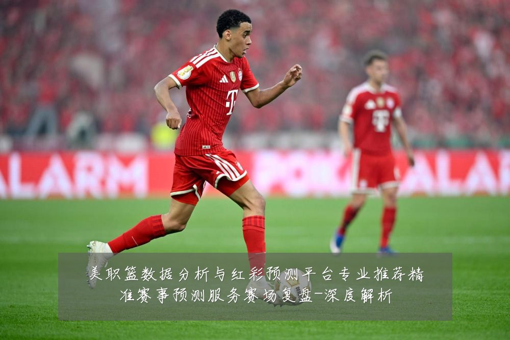 美职篮数据分析与红彩预测平台专业推荐精准赛事预测服务赛场复盘-深度解析
