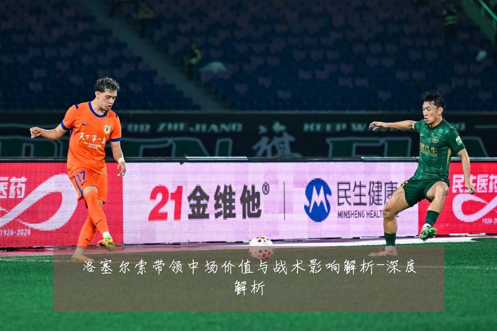洛塞尔索带领中场价值与战术影响解析-深度解析
