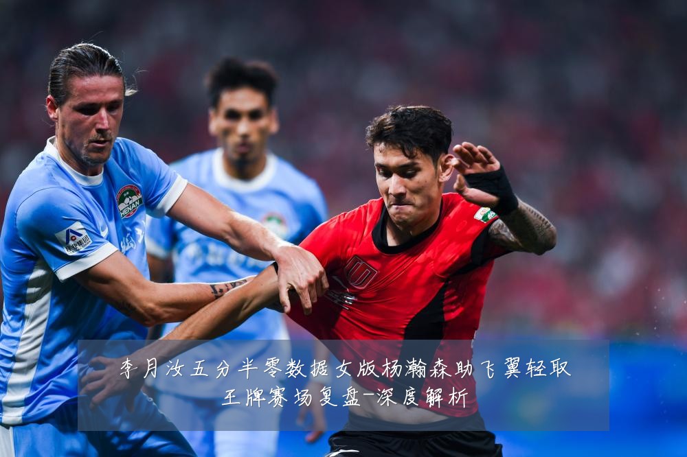 李月汝五分半零数据女版杨瀚森助飞翼轻取王牌赛场复盘-深度解析