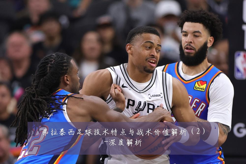弗拉泰西足球技术特点与战术价值解析(2)-深度解析